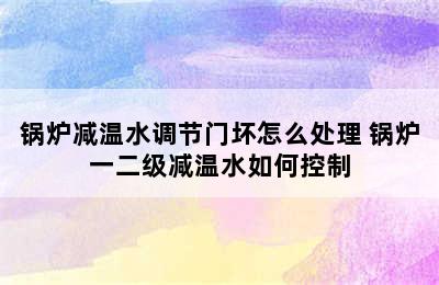 锅炉减温水调节门坏怎么处理 锅炉一二级减温水如何控制